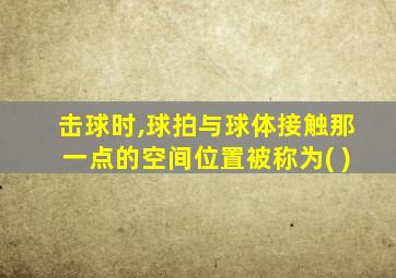 击球时,球拍与球体接触那一点的空间位置被称为( )